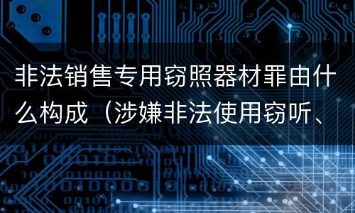 非法销售专用窃照器材罪由什么构成（涉嫌非法使用窃听、窃照专用器材罪）