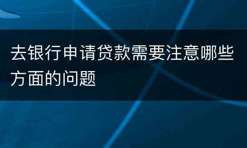 去银行申请贷款需要注意哪些方面的问题