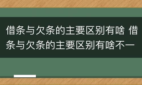 借条与欠条的主要区别有啥 借条与欠条的主要区别有啥不一样