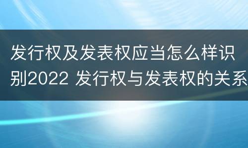 发行权及发表权应当怎么样识别2022 发行权与发表权的关系