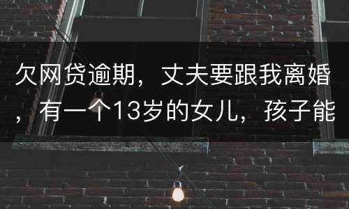 欠网贷逾期，丈夫要跟我离婚，有一个13岁的女儿，孩子能归我吗