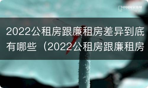 2022公租房跟廉租房差异到底有哪些（2022公租房跟廉租房差异到底有哪些问题）