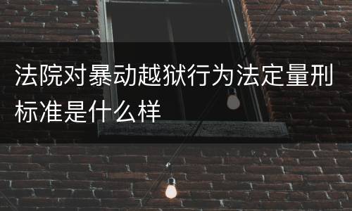 法院对暴动越狱行为法定量刑标准是什么样