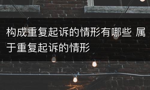 构成重复起诉的情形有哪些 属于重复起诉的情形