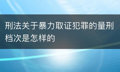 刑法关于暴力取证犯罪的量刑档次是怎样的