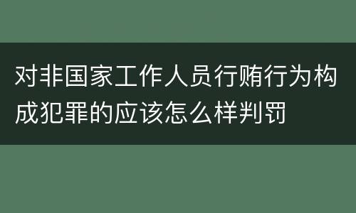 对非国家工作人员行贿行为构成犯罪的应该怎么样判罚