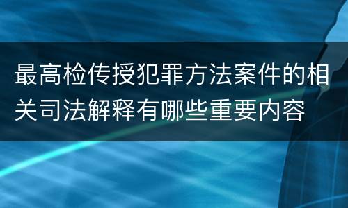 最高检传授犯罪方法案件的相关司法解释有哪些重要内容