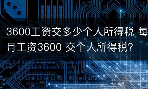 3600工资交多少个人所得税 每月工资3600 交个人所得税?