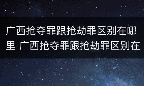 广西抢夺罪跟抢劫罪区别在哪里 广西抢夺罪跟抢劫罪区别在哪里查