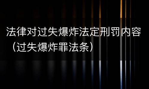 法律对过失爆炸法定刑罚内容（过失爆炸罪法条）