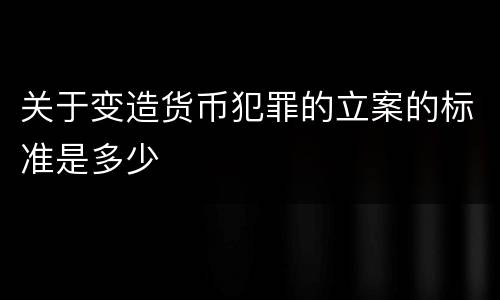 关于变造货币犯罪的立案的标准是多少