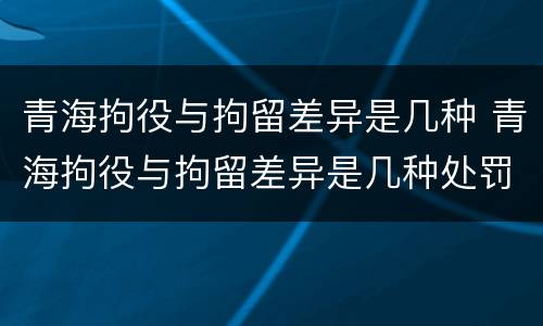 青海拘役与拘留差异是几种 青海拘役与拘留差异是几种处罚