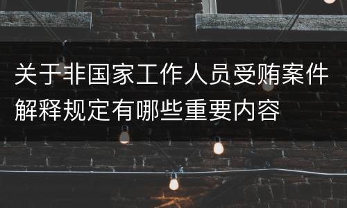 关于非国家工作人员受贿案件解释规定有哪些重要内容