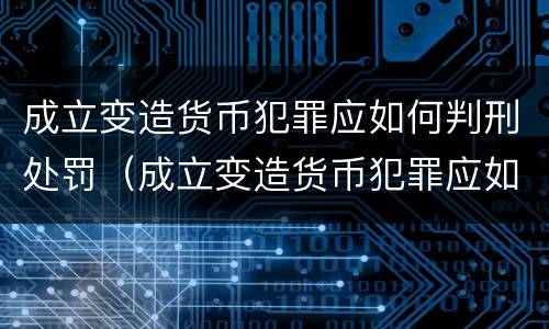 成立变造货币犯罪应如何判刑处罚（成立变造货币犯罪应如何判刑处罚案例）