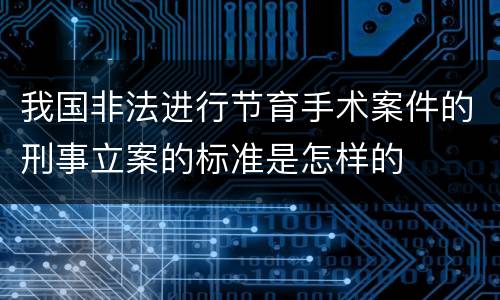 我国非法进行节育手术案件的刑事立案的标准是怎样的