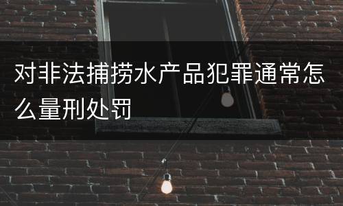 对非法捕捞水产品犯罪通常怎么量刑处罚