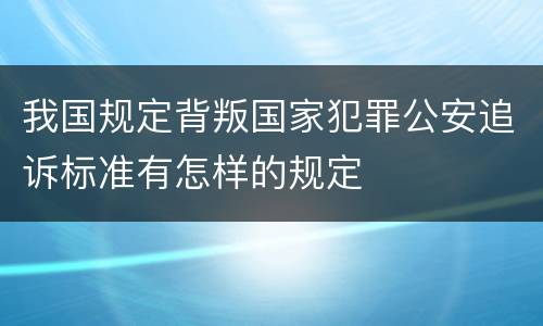 我国规定背叛国家犯罪公安追诉标准有怎样的规定