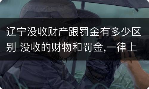 辽宁没收财产跟罚金有多少区别 没收的财物和罚金,一律上缴国库