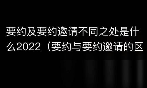 要约及要约邀请不同之处是什么2022（要约与要约邀请的区别是,要约必须要有三个实际内容( ）