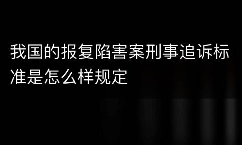 我国的报复陷害案刑事追诉标准是怎么样规定