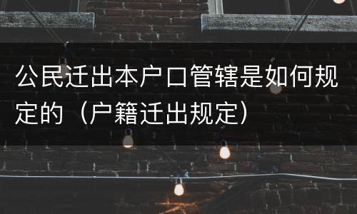 公民迁出本户口管辖是如何规定的（户籍迁出规定）