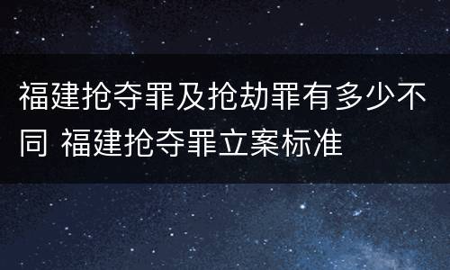 福建抢夺罪及抢劫罪有多少不同 福建抢夺罪立案标准