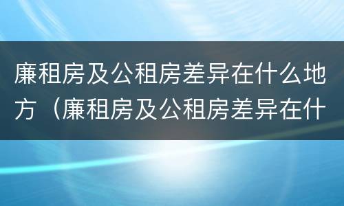 廉租房及公租房差异在什么地方（廉租房及公租房差异在什么地方可以查到）