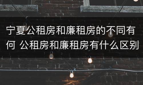 宁夏公租房和廉租房的不同有何 公租房和廉租房有什么区别?两者选哪个更好?