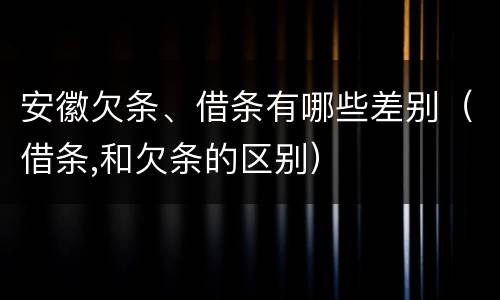 安徽欠条、借条有哪些差别（借条,和欠条的区别）