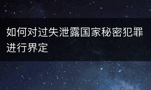 如何对过失泄露国家秘密犯罪进行界定