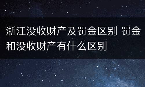 浙江没收财产及罚金区别 罚金和没收财产有什么区别