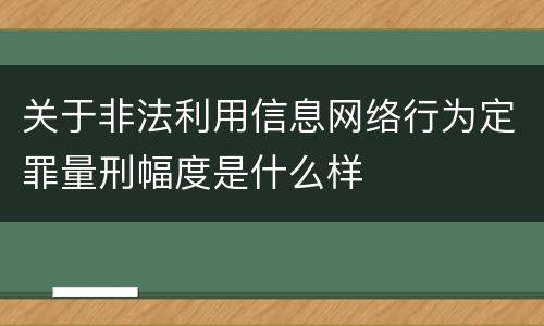 关于非法利用信息网络行为定罪量刑幅度是什么样