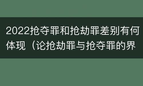 2022抢夺罪和抢劫罪差别有何体现（论抢劫罪与抢夺罪的界限）