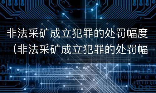 非法采矿成立犯罪的处罚幅度（非法采矿成立犯罪的处罚幅度多大）