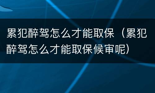 累犯醉驾怎么才能取保（累犯醉驾怎么才能取保候审呢）