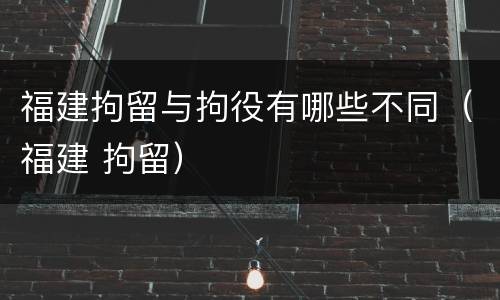 福建拘留与拘役有哪些不同（福建 拘留）