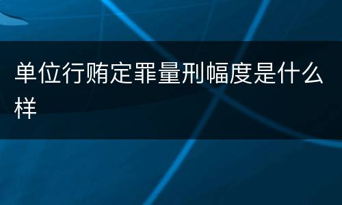 单位行贿定罪量刑幅度是什么样