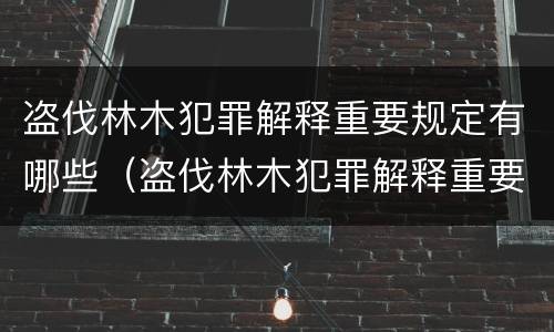 盗伐林木犯罪解释重要规定有哪些（盗伐林木犯罪解释重要规定有哪些内容）