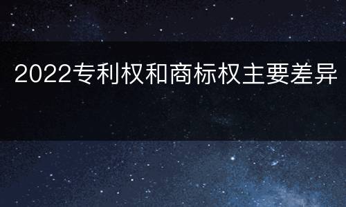 2022专利权和商标权主要差异