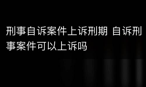 刑事自诉案件上诉刑期 自诉刑事案件可以上诉吗