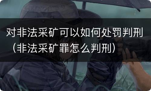 对非法采矿可以如何处罚判刑（非法采矿罪怎么判刑）