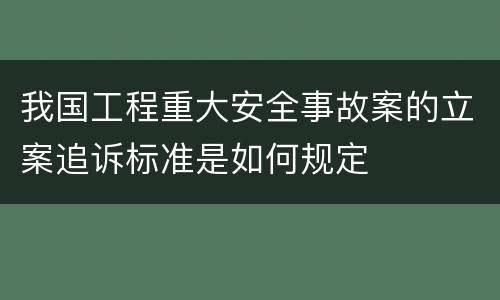 我国工程重大安全事故案的立案追诉标准是如何规定