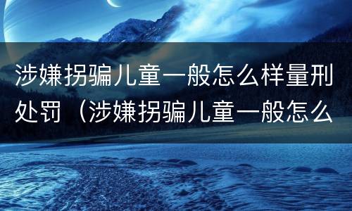 涉嫌拐骗儿童一般怎么样量刑处罚（涉嫌拐骗儿童一般怎么样量刑处罚多少钱）