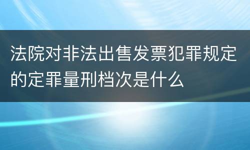 法院对非法出售发票犯罪规定的定罪量刑档次是什么