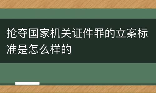 抢夺国家机关证件罪的立案标准是怎么样的