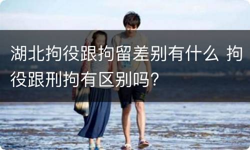 湖北拘役跟拘留差别有什么 拘役跟刑拘有区别吗?