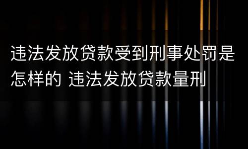 违法发放贷款受到刑事处罚是怎样的 违法发放贷款量刑