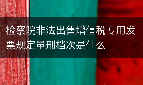 检察院非法出售增值税专用发票规定量刑档次是什么