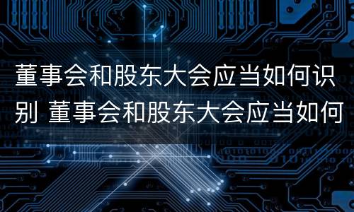 董事会和股东大会应当如何识别 董事会和股东大会应当如何识别呢