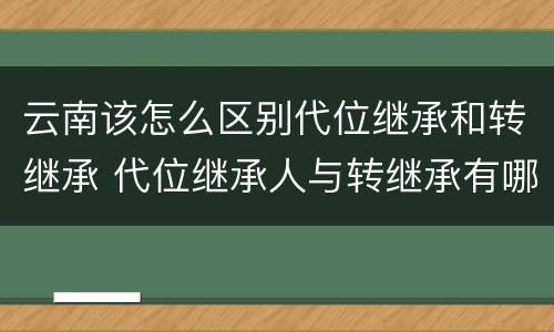 云南该怎么区别代位继承和转继承 代位继承人与转继承有哪些区别